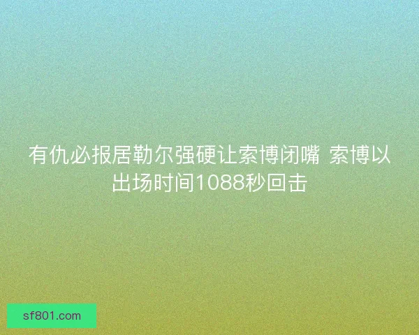 有仇必报居勒尔强硬让索博闭嘴 索博以出场时间1088秒回击