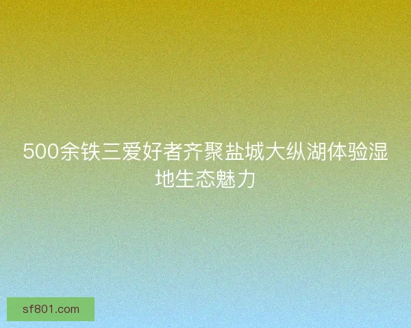500余铁三爱好者齐聚盐城大纵湖体验湿地生态魅力