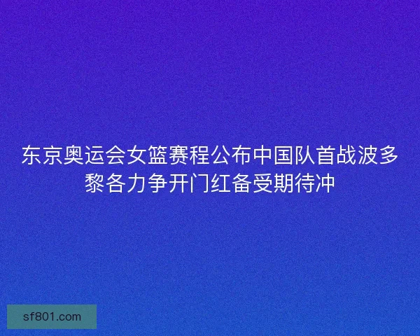 东京奥运会女篮赛程公布中国队首战波多黎各力争开门红备受期待冲