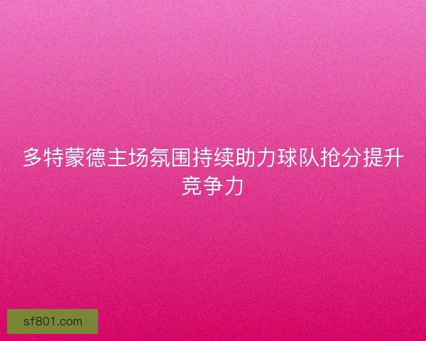 多特蒙德主场氛围持续助力球队抢分提升竞争力