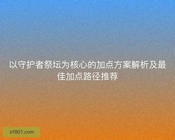 以守护者祭坛为核心的加点方案解析及最佳加点路径推荐